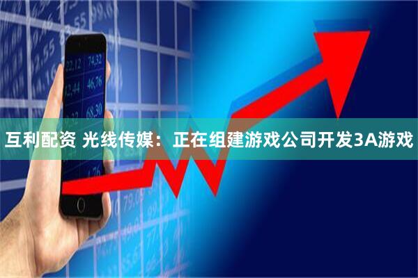 互利配资 光线传媒:正在组建游戏公司开发3A游戏
