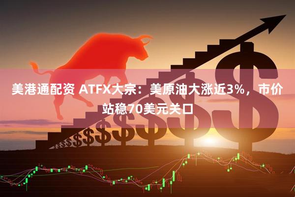 美港通配资 ATFX大宗:美原油大涨近3%,市价站稳70美元关口