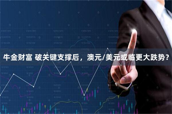 牛金财富 破关键支撑后,澳元/美元或临更大跌势?