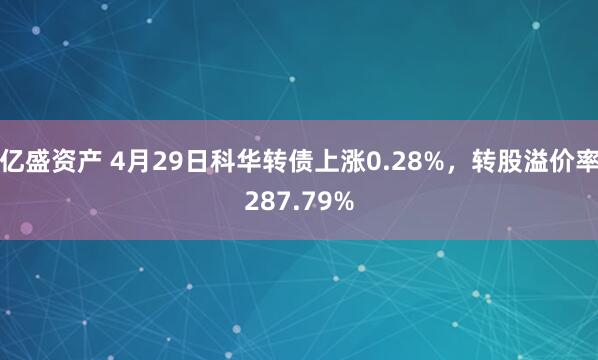 亿盛资产 4月29日科华转债上涨0.28%,转股溢价率287.79%
