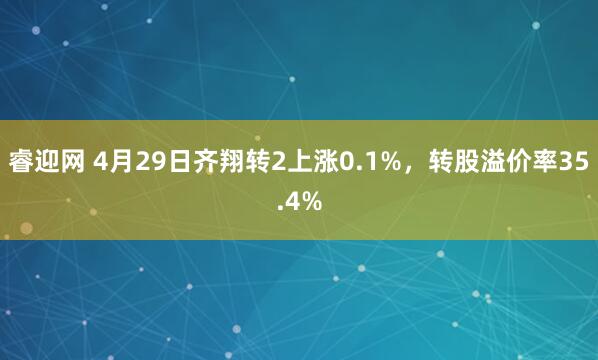 睿迎网 4月29日齐翔转2上涨0.1%,转股溢价率35.4%