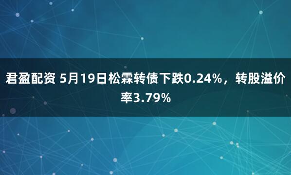 君盈配资 5月19日松霖转债下跌0.24%,转股溢价率3.79%