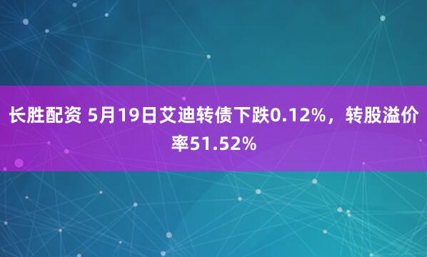 长胜配资 5月19日艾迪转债下跌0.12%,转股溢价率51.52%