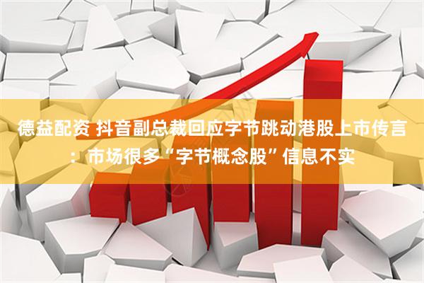 德益配资 抖音副总裁回应字节跳动港股上市传言:市场很多“字节概念股”信息不实