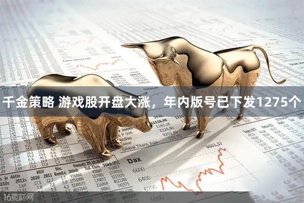 千金策略 游戏股开盘大涨,年内版号已下发1275个