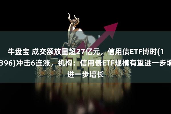 牛盘宝 成交额放量超27亿元,信用债ETF博时(159396)冲击6连涨,机构:信用债ETF规模有望进一步增长