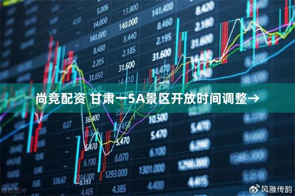 尚竞配资 甘肃一5A景区开放时间调整→