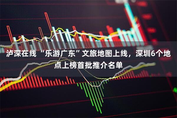 泸深在线 “乐游广东”文旅地图上线，深圳6个地点上榜首批推介名单