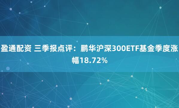 盈通配资 三季报点评：鹏华沪深300ETF基金季度涨幅18.72%