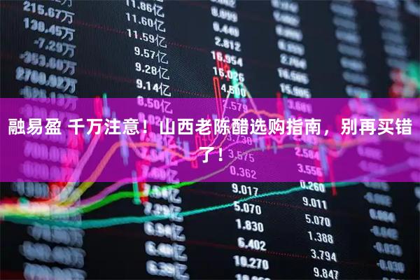 融易盈 千万注意！山西老陈醋选购指南，别再买错了！