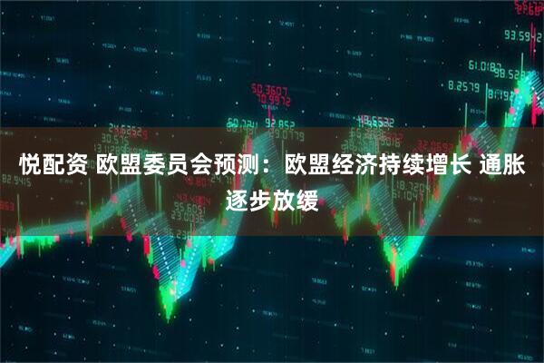 悦配资 欧盟委员会预测：欧盟经济持续增长 通胀逐步放缓