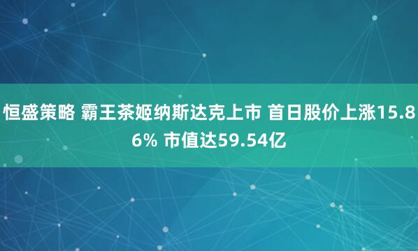 恒盛策略 霸王茶姬纳斯达克上市 首日股价上涨15.86% 市值达59.54亿