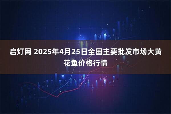 启灯网 2025年4月25日全国主要批发市场大黄花鱼价格行情