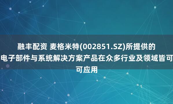 融丰配资 麦格米特(002851.SZ)所提供的电力电子部件与系统解决方案产品在众多行业及领域皆可应用
