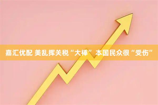 嘉汇优配 美乱挥关税“大棒” 本国民众很“受伤”