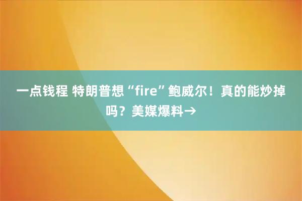 一点钱程 特朗普想“fire”鲍威尔！真的能炒掉吗？美媒爆料→