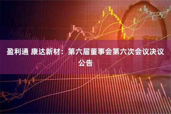 盈利通 康达新材：第六届董事会第六次会议决议公告