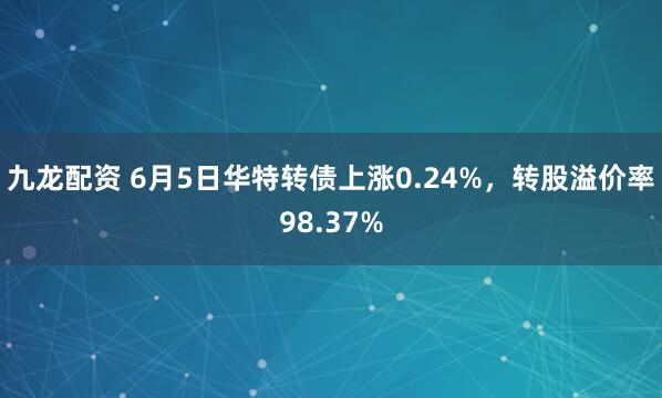 九龙配资 6月5日华特转债上涨0.24%,转股溢价率98.37%