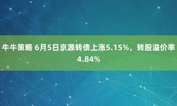 牛牛策略 6月5日京源转债上涨5.15%,转股溢价率4.84%
