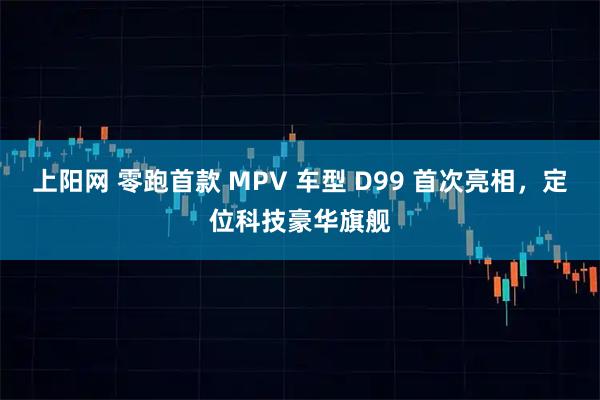 上阳网 零跑首款 MPV 车型 D99 首次亮相,定位科技豪华旗舰