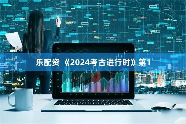 乐配资 《2024考古进行时》第1