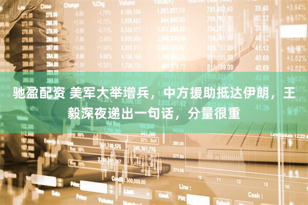 驰盈配资 美军大举增兵，中方援助抵达伊朗，王毅深夜递出一句话，分量很重