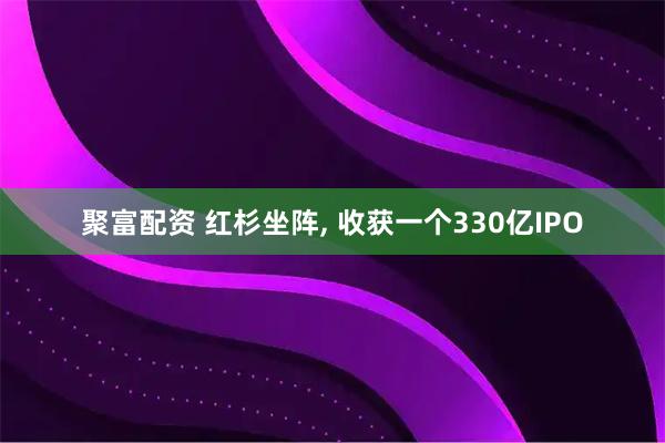 聚富配资 红杉坐阵, 收获一个330亿IPO