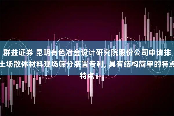 群益证券 昆明有色冶金设计研究院股份公司申请排土场散体材料现场筛分装置专利, 具有结构简单的特点