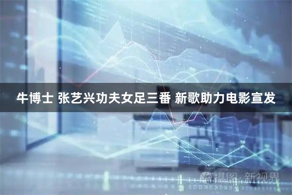 牛博士 张艺兴功夫女足三番 新歌助力电影宣发