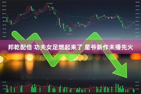 邦乾配倍 功夫女足燃起来了 星爷新作未播先火
