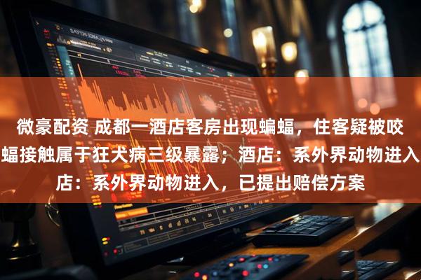 微豪配资 成都一酒店客房出现蝙蝠，住客疑被咬伤，医生告知与蝙蝠接触属于狂犬病三级暴露；酒店：系外界动物进入，已提出赔偿方案