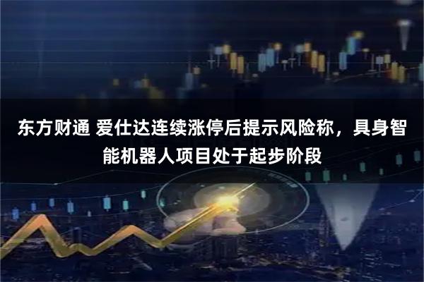 东方财通 爱仕达连续涨停后提示风险称，具身智能机器人项目处于起步阶段